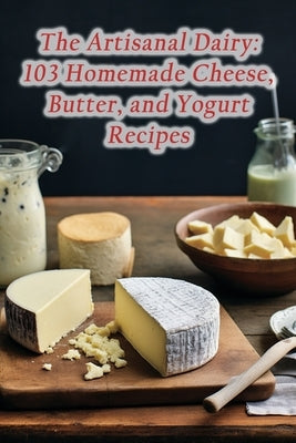 The Artisanal Dairy: 103 Homemade Cheese, Butter, and Yogurt Recipes by Spot, Heavenly Traditions