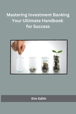 Mastering Investment Banking Your Ultimate Handbook for Success by Kim Edith