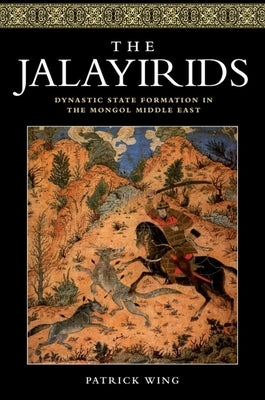 The Jalayirids: Dynastic State Formation in the Mongol Middle East by Wing, Patrick