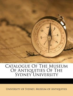 Catalogue of the Museum of Antiquities of the Sydney University by University of Sydney Museum of Antiquit