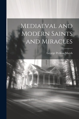 Mediaeval and Modern Saints and Miracles by Marsh, George Perkins