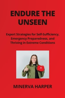 Endure the Unseen: Expert Strategies for Self- Sufficiency, Emergency Preparedness, and Thriving in Extreme Conditions by Harper, Minerva