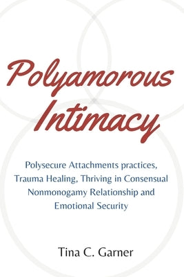 Polyamorous Intimacy: Polysecure Attachments practices, Trauma Healing, Thriving in Consensual Nonmonogamy Relationship and Emotional Securi by Garner, Tina C.