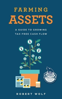 Farming Assets: A Guide to Growing Tax-Free Cash Flow by Wolf, Robert