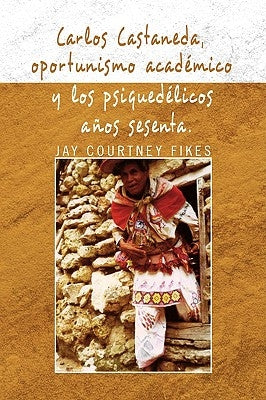 Carlos Castaneda, Oportunismo Academico y Los Psiquedelicos Anos Sesenta by Fikes, Jay Courtney