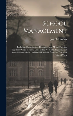 School Management: Including Organisation, Discipline, and Moral Training Together With a General View of the Work of Education, and Some by Landon, Joseph