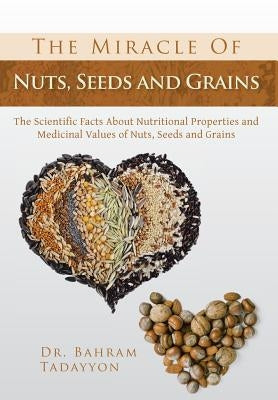 The Miracle of Nuts, Seeds and Grains: The Scientific Facts about Nutritional Properties and Medicinal Values of Nuts, Seeds and Grains by Tadayyon, Bahram
