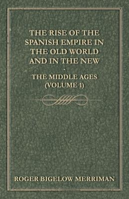 The Rise Of The Spanish Empire In The Old World And In The New - The Middle Ages (Volume 1) by Merriman, Roger Bigelow