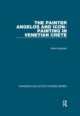 The Painter Angelos and Icon-Painting in Venetian Crete by Vassilaki, Maria