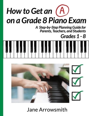 How to Get an "A" on a Grade 8 Piano Exam: A Step-By-Step Planning Guide for Parents, Teachers and Students Grade 1 - 8 by Zamfir, Maria