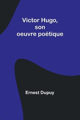 Victor Hugo, son oeuvre poétique by Dupuy, Ernest