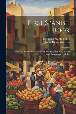 First Spanish Book: After The Natural Or Pestalozzian Method: For Schools And Home Instruction, Book 1... by Worman, James Henry