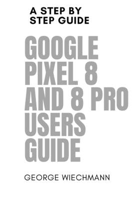 Google Pixel 8 and 8 Pro Users Guide: A step by step guide by Wiechmann, George