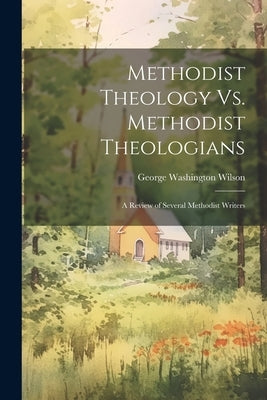 Methodist Theology Vs. Methodist Theologians; a Review of Several Methodist Writers by Wilson, George Washington 1853-