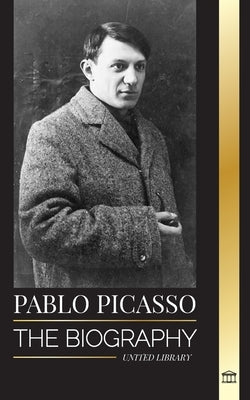 Pablo Picasso: The Biography and Portrait of a Spanish painter and sculptor that created over 20000 works of art by Library, United