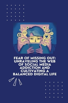 Fear of Missing Out: Unraveling the Web of Social Media Addiction and Cultivating a Balanced Digital Life by Grier, Gilroy