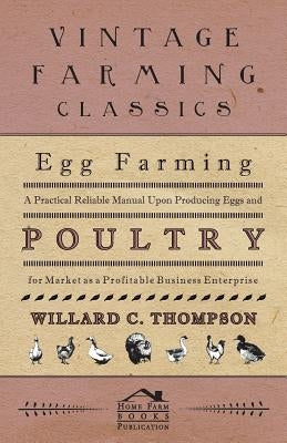 Egg Farming - A Practical Reliable Manual Upon Producing Eggs And Poultry For Market As A Profitable Business Enterprise by Thompson, Willard C.