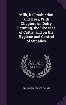 Milk, its Production and Uses, With Chapters on Dairy Farming, the Diseases of Cattle, and on the Hygiene and Control of Supplies by Willoughby, Edward Francis