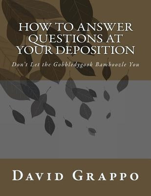 How to Answer Questions at Your Deposition: Don't Let the Gobbledygook Bamboozle You by Grappo, David