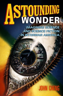Astounding Wonder: Imagining Science and Science Fiction in Interwar America by Cheng, John