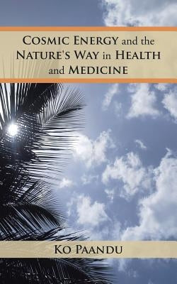 Cosmic Energy and the Nature's Way in Health and Medicine by Paandu, Ko