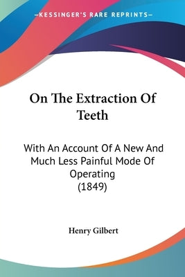 On The Extraction Of Teeth: With An Account Of A New And Much Less Painful Mode Of Operating (1849) by Gilbert, Henry