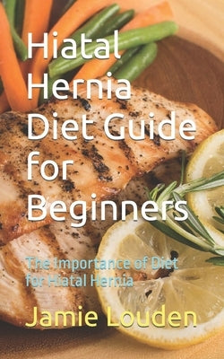 Hiatal Hernia Diet Guide for Beginners: The Importance of Diet for Hiatal Hernia by Louden, Jamie