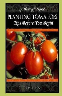 Planting Tomatoes: Tips Before You Begin by Lucas, Steve
