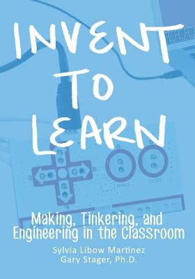 Invent To Learn: Making, Tinkering, and Engineering in the Classroom by Martinez, Sylvia Libow