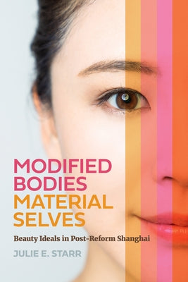 Modified Bodies, Material Selves: Beauty Ideals in Post-Reform Shanghai by Starr, Julie E.