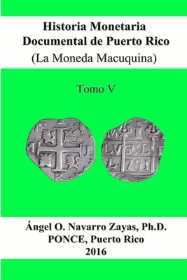 Historia Monetaria Documental de Puerto Rico (La Moneda Macuquina) Tomo V by Navarro Zayas, Angel O.