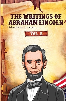 The Writings of Abraham Lincoln by Lincoln, Abraham