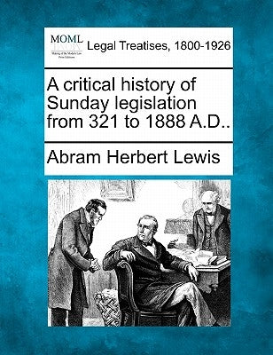 A Critical History of Sunday Legislation from 321 to 1888 A.D.. by Lewis, Abram Herbert