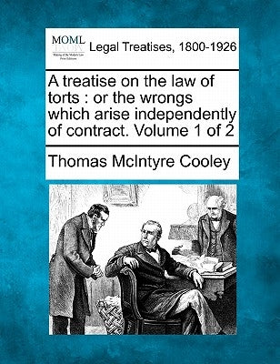 A treatise on the law of torts: or the wrongs which arise independently of contract. Volume 1 of 2 by Cooley, Thomas McIntyre