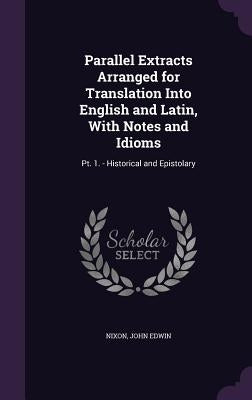 Parallel Extracts Arranged for Translation Into English and Latin, With Notes and Idioms: Pt. 1. - Historical and Epistolary by Edwin, Nixon John