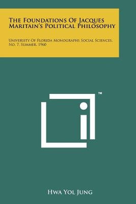 The Foundations of Jacques Maritain's Political Philosophy: University of Florida Monographs Social Sciences, No. 7, Summer, 1960 by Jung, Hwa Yol