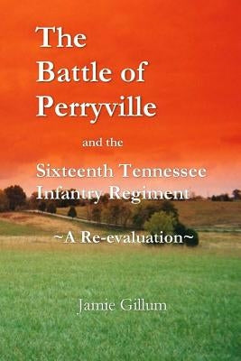 The Battle of Perryville and the Sixteenth Tennessee Infantry Regiment: A Re-evaluation by Gillum, Jamie