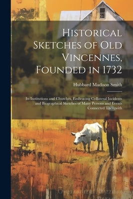 Historical Sketches of Old Vincennes, Founded in 1732: Its Institutions and Churches, Embracing Collateral Incidents and Biographical Sketches of Many by Smith, Hubbard Madison
