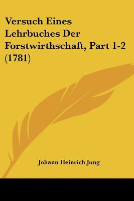 Versuch Eines Lehrbuches Der Forstwirthschaft, Part 1-2 (1781) by Jung, Johann Heinrich