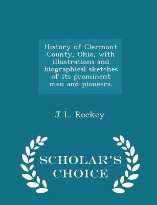 History of Clermont County, Ohio, with illustrations and biographical sketches of its prominent men and pioneers. - Scholar's Choice Edition by Rockey, J. L.