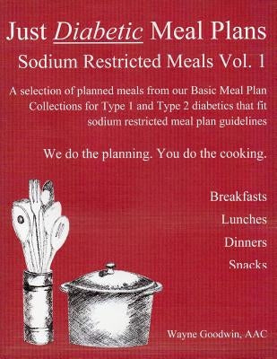 Just Diabetic Meal Plans, Sodium Restricted Meals, Vol 1: A selection of planned meals from our Basic Meal Plan Collections for Type 1 and Type 2 diab by Goodwin, Wayne