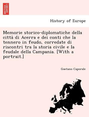 Memorie storico-diplomatiche della città di Acerra e dei conti che la tennero in feudo, corredate di riscontri tra la storia civile e la feudale by Caporale, Gaetano