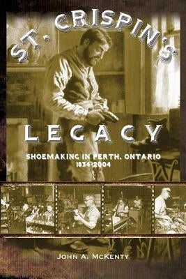 St. Crispin's Legacy: Shoemaking in Perth, Ontario 1834-2004 by McKenty, John a.