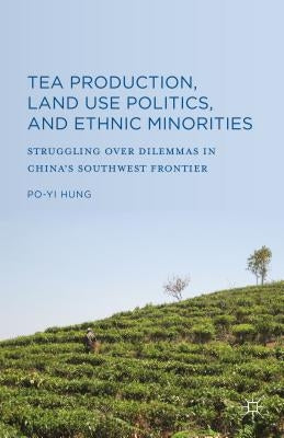 Tea Production, Land Use Politics, and Ethnic Minorities: Struggling Over Dilemmas in China's Southwest Frontier by Hung, Po-Yi