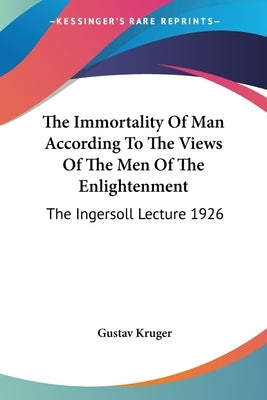 The Immortality Of Man According To The Views Of The Men Of The Enlightenment: The Ingersoll Lecture 1926 by Kruger, Gustav