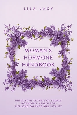 Woman's Hormone Handbook: Unlock the Secrets of Female Hormonal Health for Lifelong Balance and Vitality by Lacy, Lila