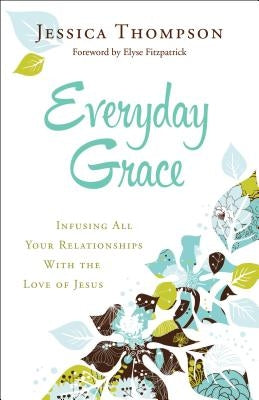 Everyday Grace: Infusing All Your Relationships with the Love of Jesus by Thompson, Jessica