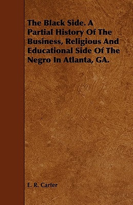 The Black Side. A Partial History Of The Business, Religious And Educational Side Of The Negro In Atlanta, GA. by Carter, E. R.