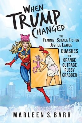 When Trump Changed: The Feminist Science Fiction Justice League Quashes the Orange Outrage Pussy Grabber by Brown, Bob