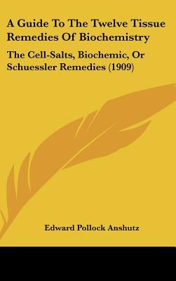 A Guide To The Twelve Tissue Remedies Of Biochemistry: The Cell-Salts, Biochemic, Or Schuessler Remedies (1909) by Anshutz, Edward Pollock